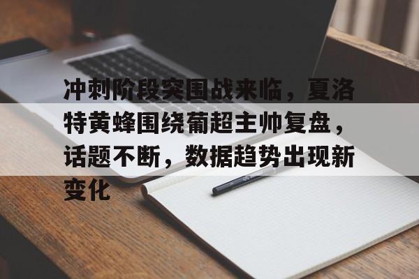 MK体育下载-冲刺阶段突围战来临，夏洛特黄蜂围绕葡超主帅复盘，话题不断，数据趋势出现新变化的简单介绍